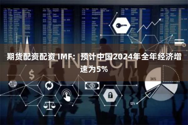 期货配资配资 IMF：预计中国2024年全年经济增速为5%