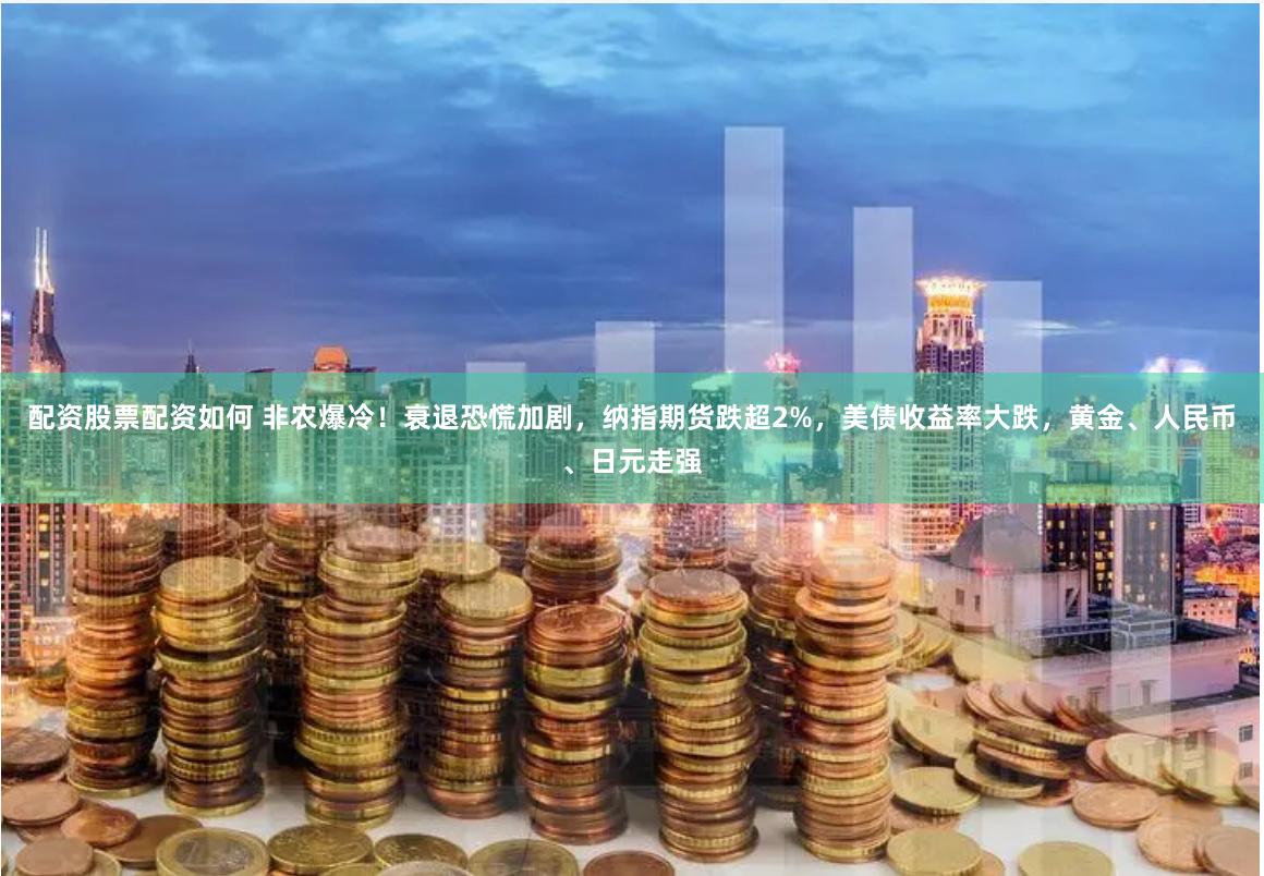 配资股票配资如何 非农爆冷！衰退恐慌加剧，纳指期货跌超2%，美债收益率大跌，黄金、人民币、日元走强