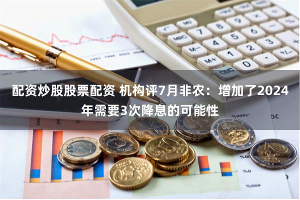 配资炒股股票配资 机构评7月非农：增加了2024年需要3次降息的可能性