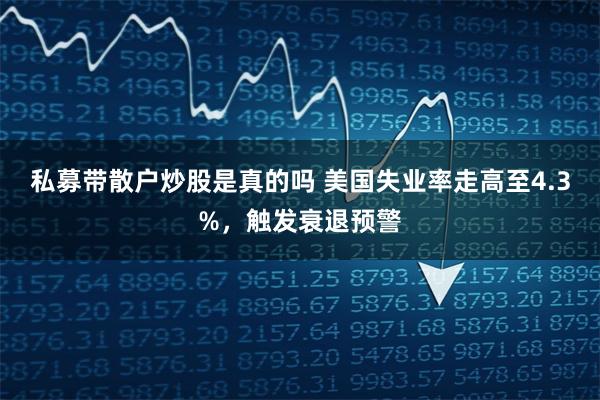 私募带散户炒股是真的吗 美国失业率走高至4.3%，触发衰退预警