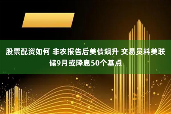 股票配资如何 非农报告后美债飙升 交易员料美联储9月或降息50个基点