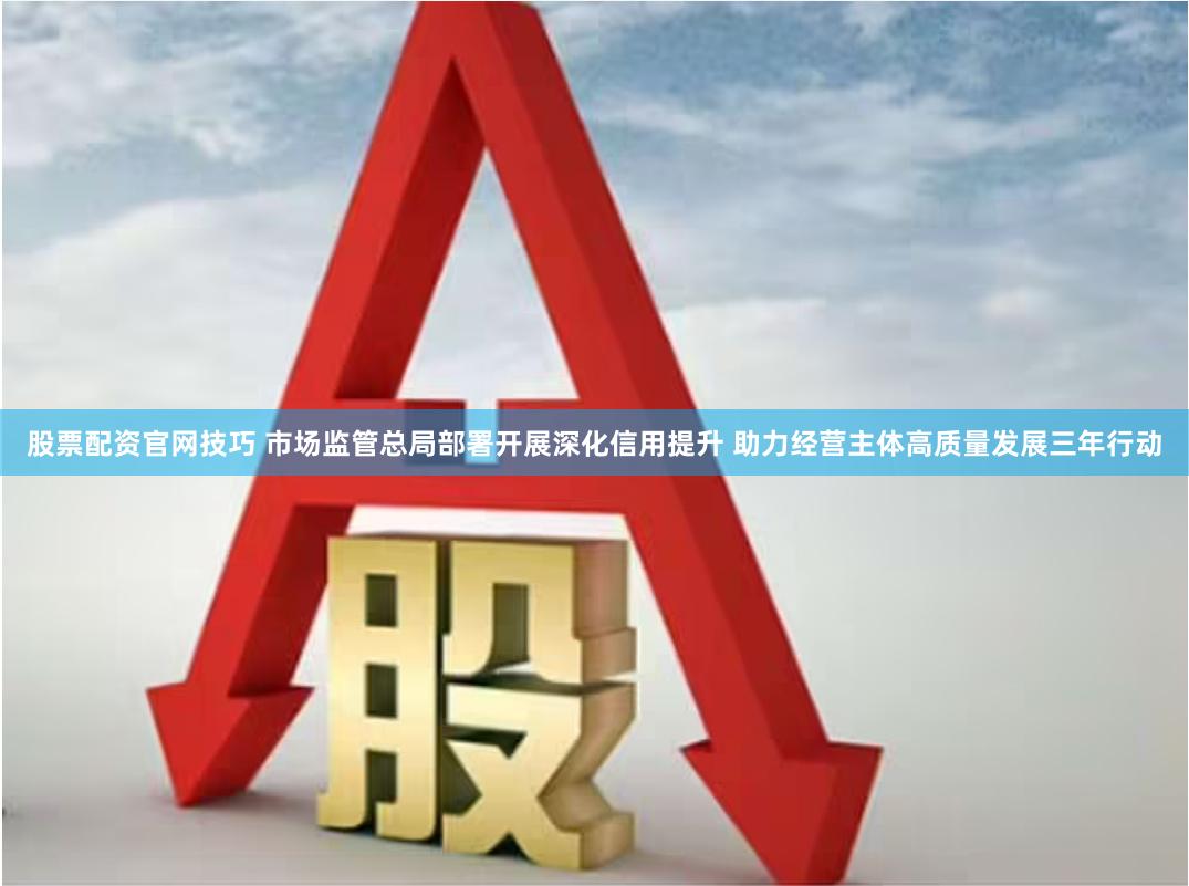 股票配资官网技巧 市场监管总局部署开展深化信用提升 助力经营主体高质量发展三年行动