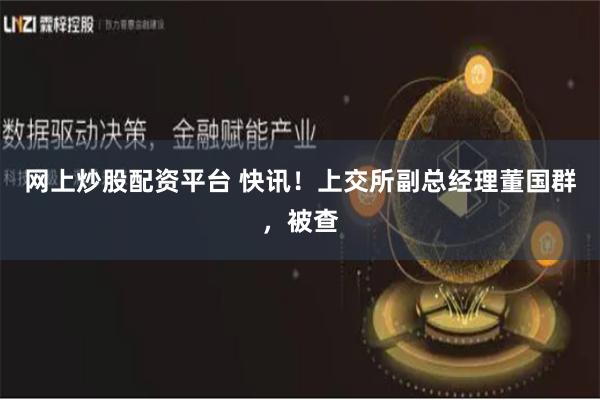网上炒股配资平台 快讯！上交所副总经理董国群，被查