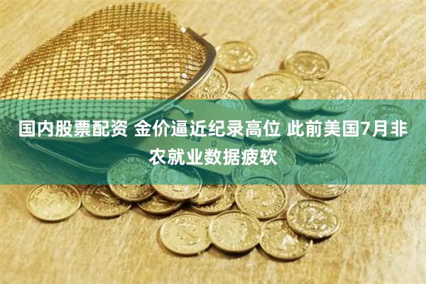 国内股票配资 金价逼近纪录高位 此前美国7月非农就业数据疲软
