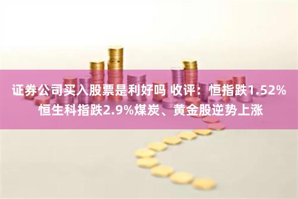 证券公司买入股票是利好吗 收评：恒指跌1.52% 恒生科指跌2.9%煤炭、黄金股逆势上涨