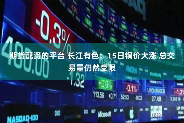期货配资的平台 长江有色：15日铜价大涨 总交易量仍然受限