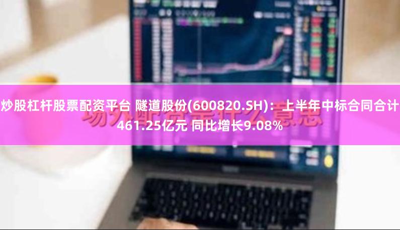 炒股杠杆股票配资平台 隧道股份(600820.SH)：上半年中标合同合计461.25亿元 同比增长9.08%