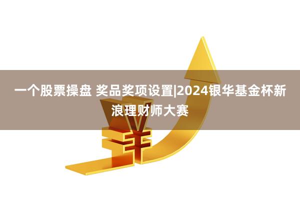 一个股票操盘 奖品奖项设置|2024银华基金杯新浪理财师大赛