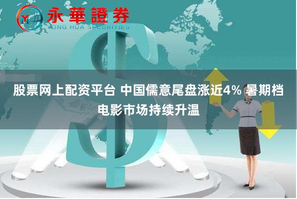 股票网上配资平台 中国儒意尾盘涨近4% 暑期档电影市场持续升温
