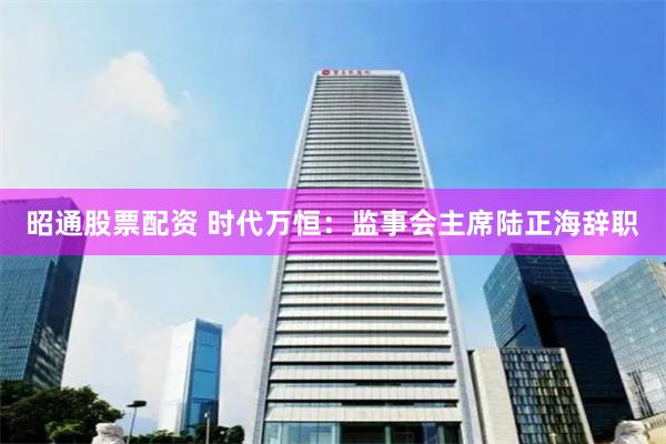 昭通股票配资 时代万恒：监事会主席陆正海辞职