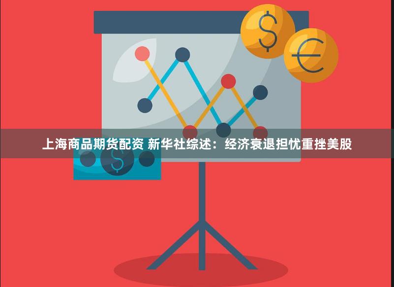 上海商品期货配资 新华社综述：经济衰退担忧重挫美股