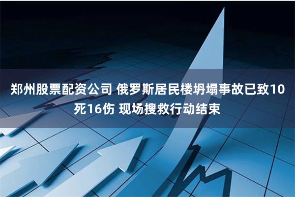 郑州股票配资公司 俄罗斯居民楼坍塌事故已致10死16伤 现场搜救行动结束