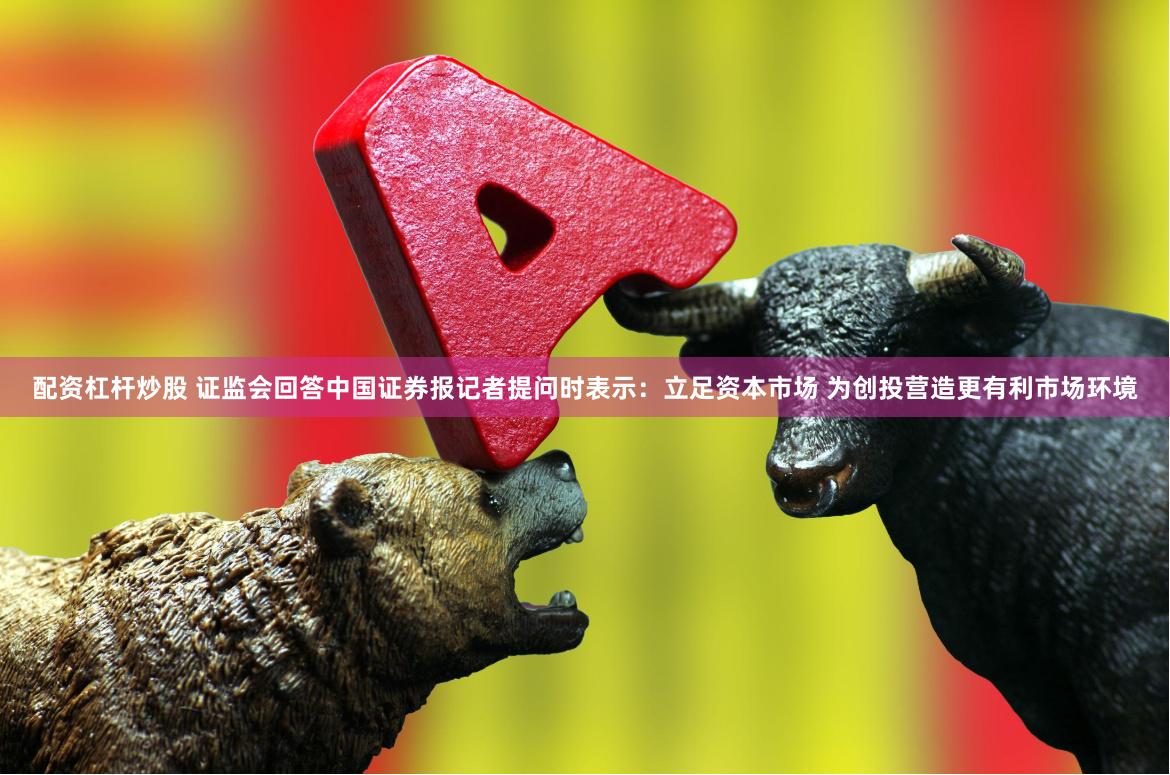 配资杠杆炒股 证监会回答中国证券报记者提问时表示：立足资本市场 为创投营造更有利市场环境
