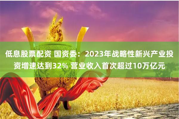 低息股票配资 国资委：2023年战略性新兴产业投资增速达到32% 营业收入首次超过10万亿元