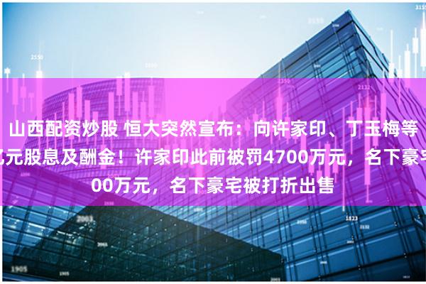 山西配资炒股 恒大突然宣布：向许家印、丁玉梅等追讨400多亿元股息及酬金！许家印此前被罚4700万元，名下豪宅被打折出售