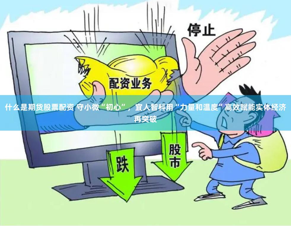 什么是期货股票配资 守小微“初心”，宜人智科用“力量和温度”高效赋能实体经济再突破
