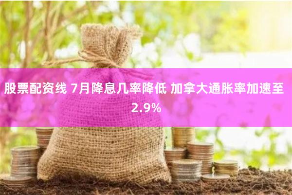 股票配资线 7月降息几率降低 加拿大通胀率加速至 2.9%