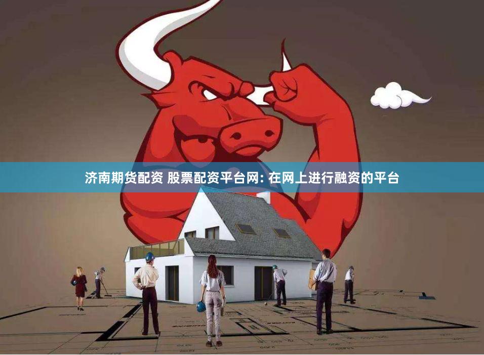 济南期货配资 股票配资平台网: 在网上进行融资的平台