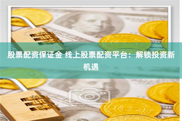 股票配资保证金 线上股票配资平台：解锁投资新机遇