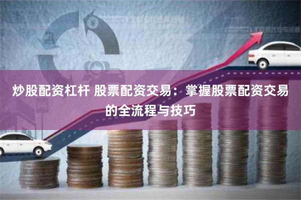 炒股配资杠杆 股票配资交易：掌握股票配资交易的全流程与技巧