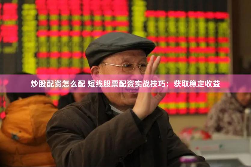 炒股配资怎么配 短线股票配资实战技巧：获取稳定收益