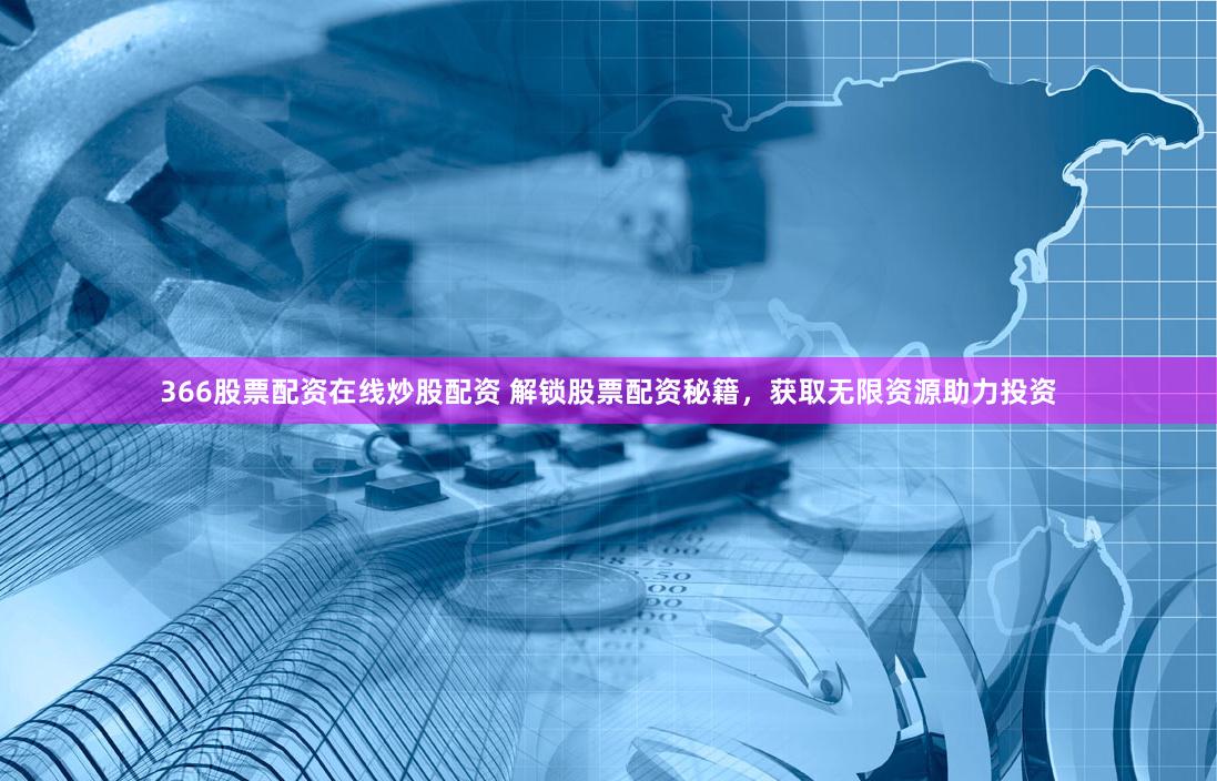 366股票配资在线炒股配资 解锁股票配资秘籍，获取无限资源助力投资