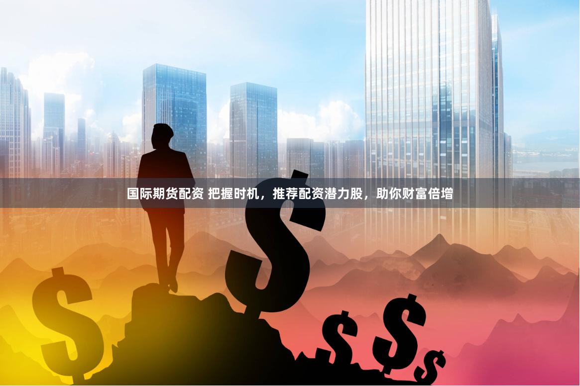 国际期货配资 把握时机，推荐配资潜力股，助你财富倍增