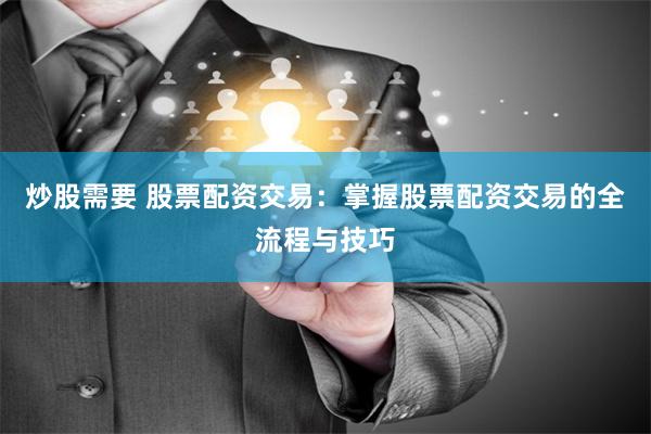 炒股需要 股票配资交易：掌握股票配资交易的全流程与技巧