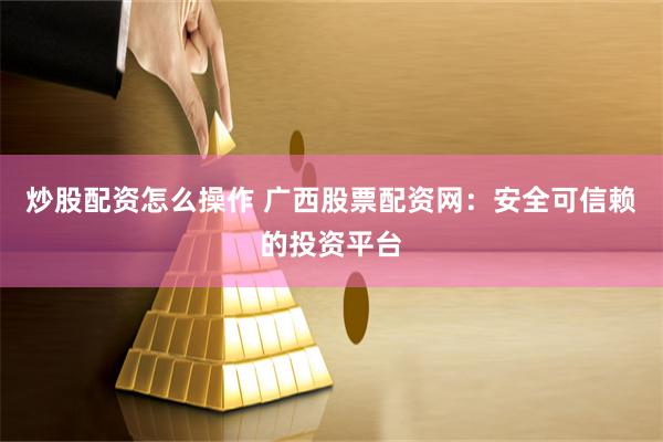 炒股配资怎么操作 广西股票配资网：安全可信赖的投资平台