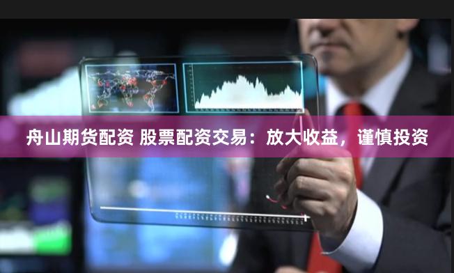 舟山期货配资 股票配资交易：放大收益，谨慎投资