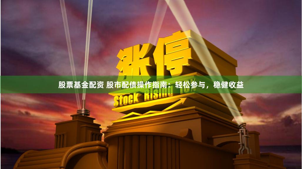 股票基金配资 股市配债操作指南：轻松参与，稳健收益