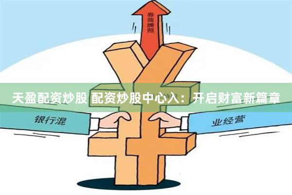 天盈配资炒股 配资炒股中心入：开启财富新篇章