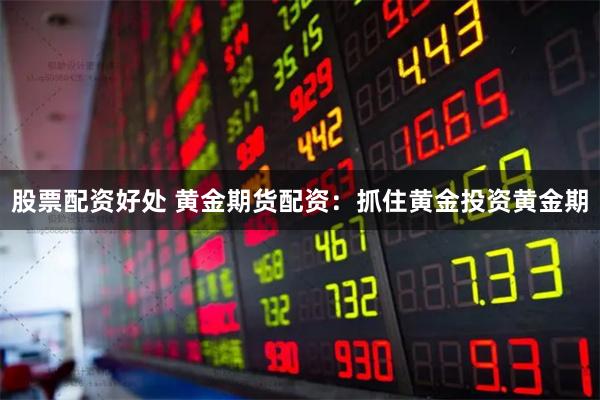 股票配资好处 黄金期货配资：抓住黄金投资黄金期
