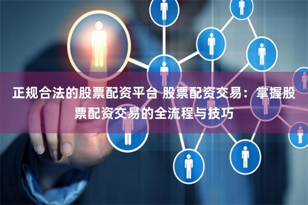 正规合法的股票配资平台 股票配资交易：掌握股票配资交易的全流程与技巧