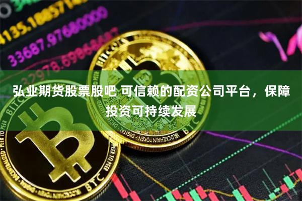 弘业期货股票股吧 可信赖的配资公司平台，保障投资可持续发展