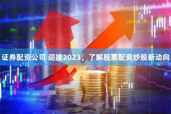 证券配资公司 迎接2023，了解股票配资炒股新动向