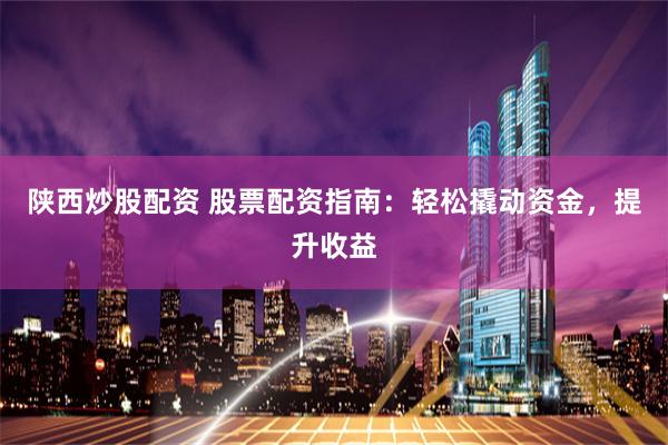 陕西炒股配资 股票配资指南：轻松撬动资金，提升收益