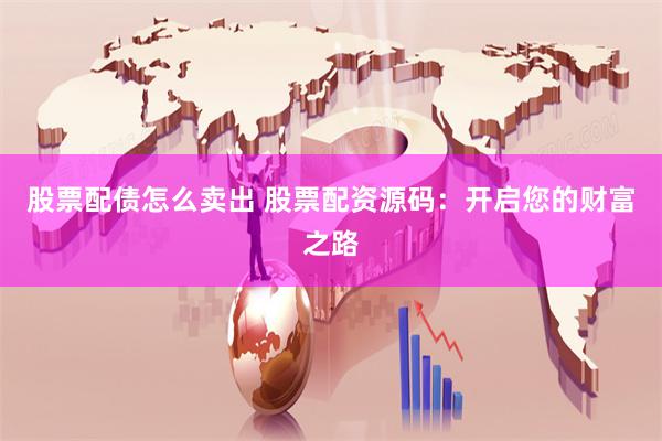 股票配债怎么卖出 股票配资源码：开启您的财富之路