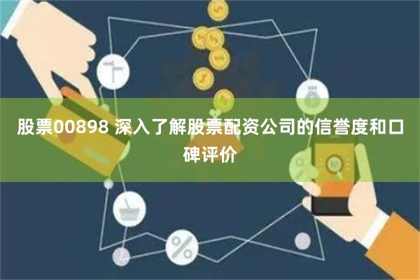 股票00898 深入了解股票配资公司的信誉度和口碑评价