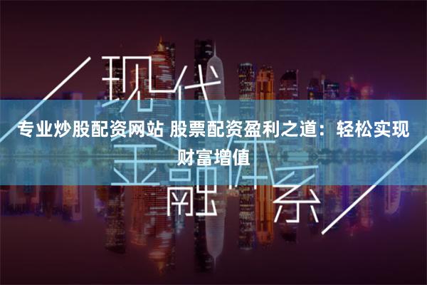 专业炒股配资网站 股票配资盈利之道：轻松实现财富增值