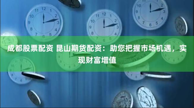 成都股票配资 昆山期货配资：助您把握市场机遇，实现财富增值