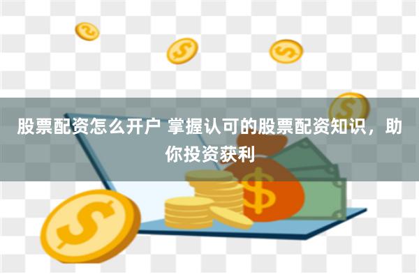 股票配资怎么开户 掌握认可的股票配资知识，助你投资获利