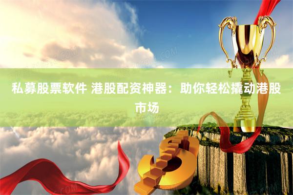 私募股票软件 港股配资神器：助你轻松撬动港股市场