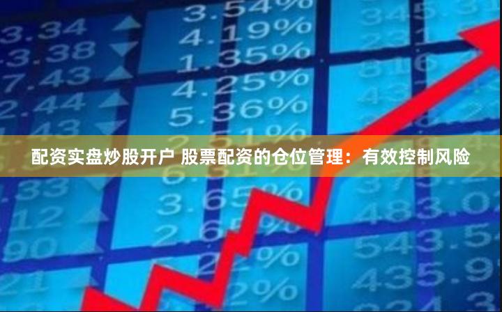 配资实盘炒股开户 股票配资的仓位管理：有效控制风险