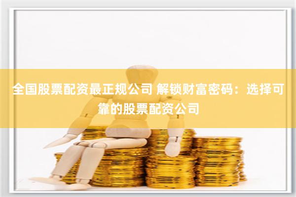 全国股票配资最正规公司 解锁财富密码：选择可靠的股票配资公司