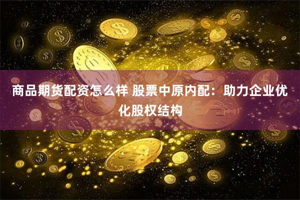 商品期货配资怎么样 股票中原内配：助力企业优化股权结构