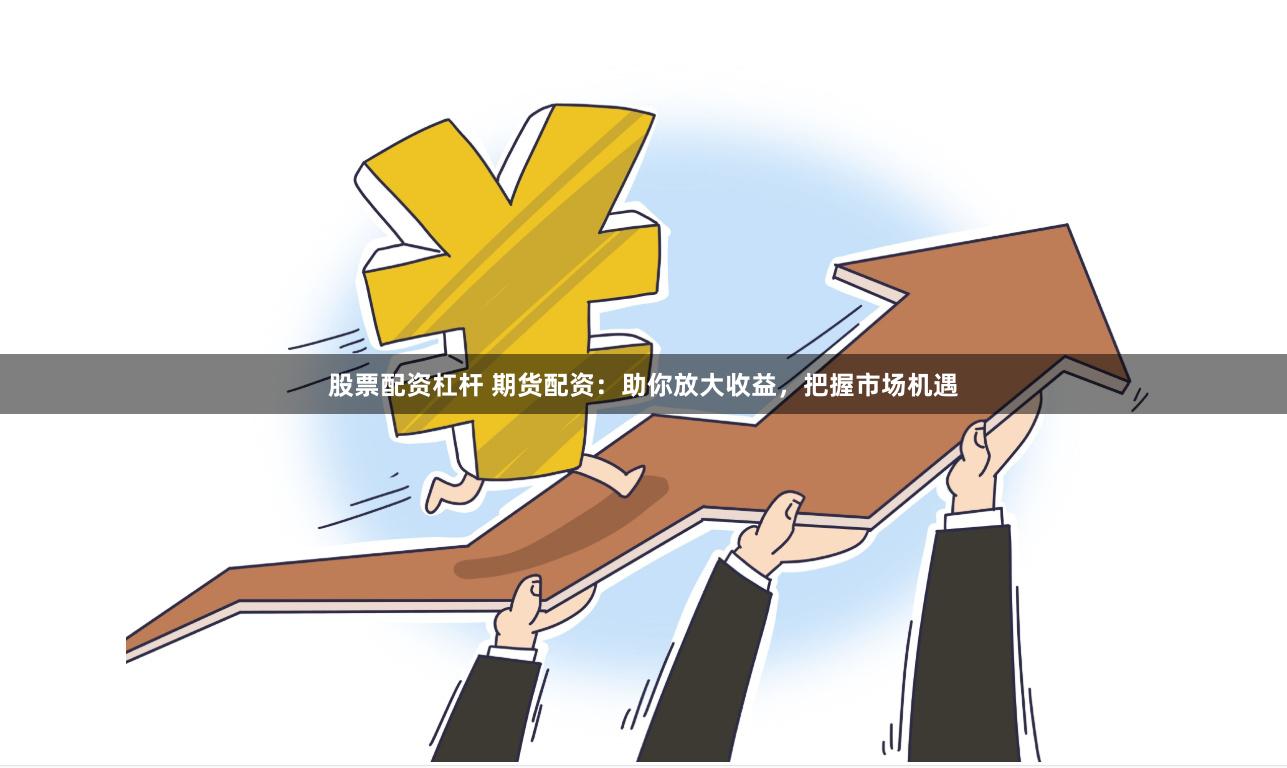 股票配资杠杆 期货配资：助你放大收益，把握市场机遇