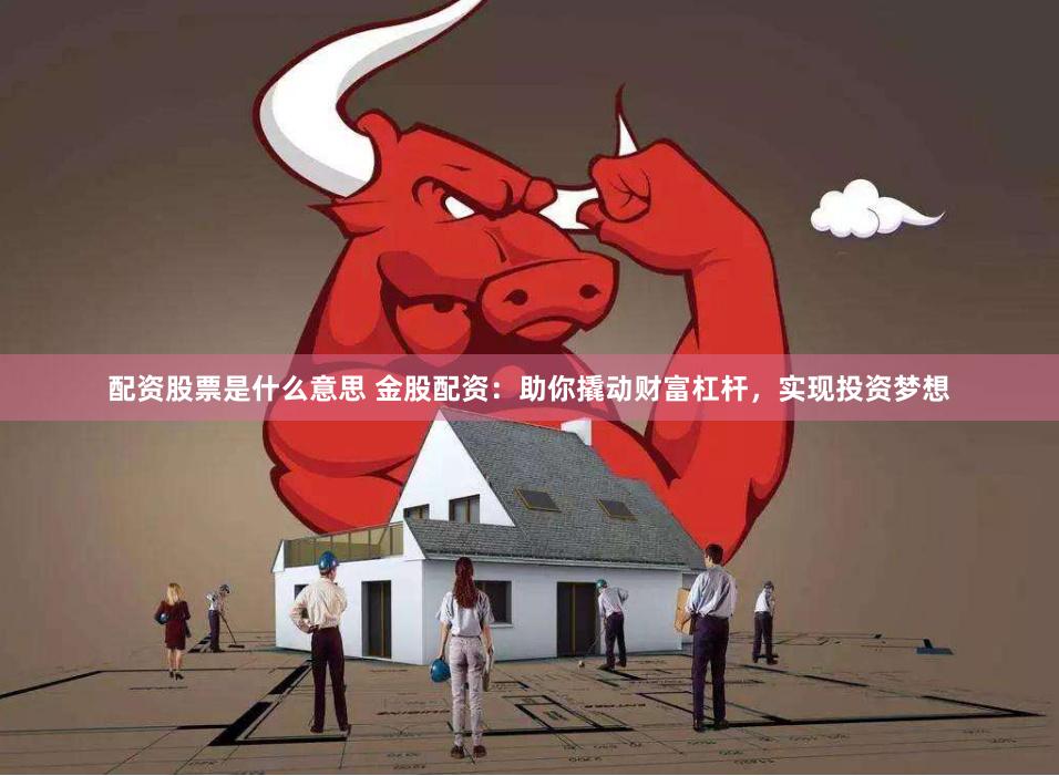 配资股票是什么意思 金股配资：助你撬动财富杠杆，实现投资梦想