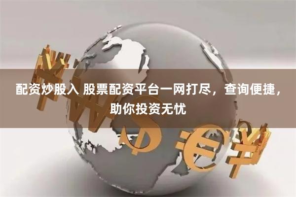 配资炒股入 股票配资平台一网打尽，查询便捷，助你投资无忧