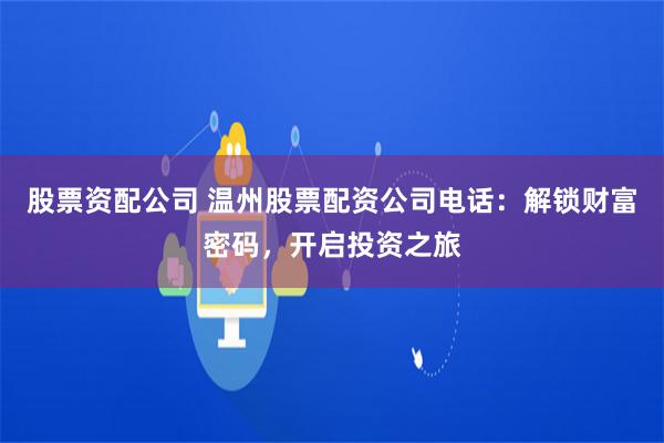 股票资配公司 温州股票配资公司电话：解锁财富密码，开启投资之旅